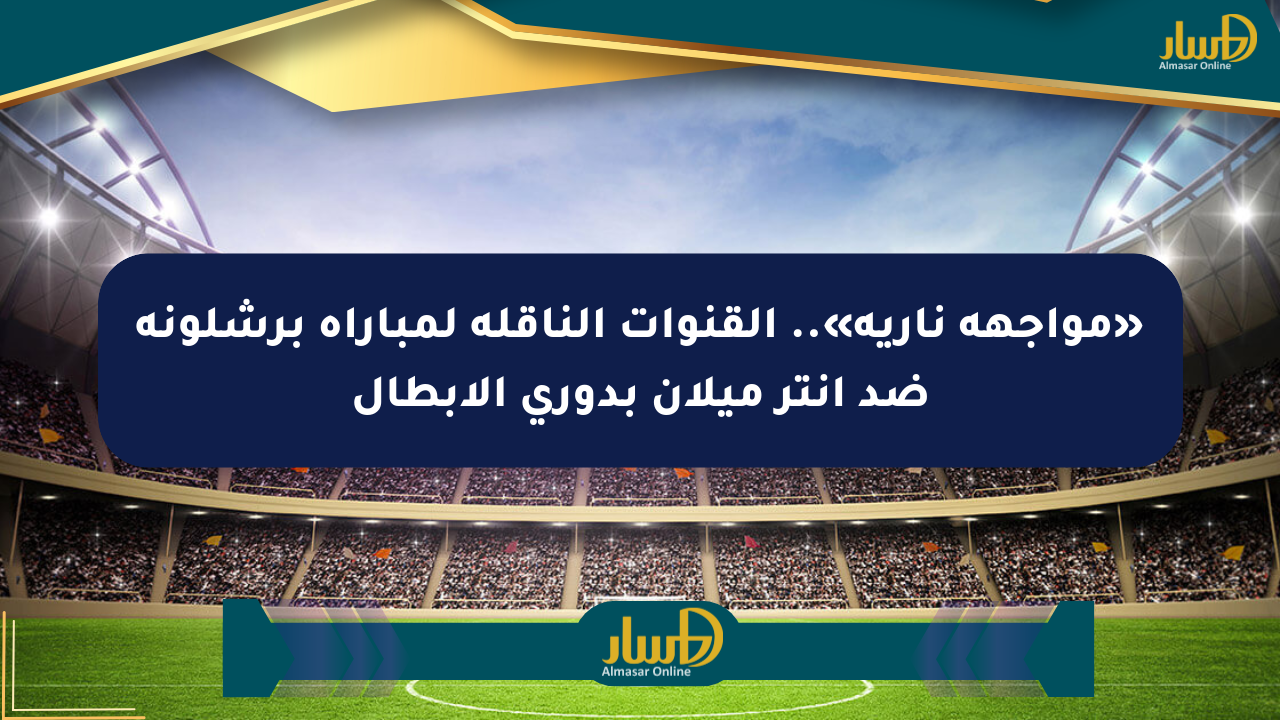 «مواجهة نارية».. القنوات الناقلة لمباراة برشلونة ضد إنتر ميلان بدوري الأبطال